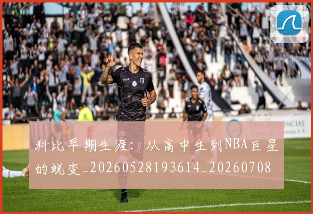 科比早期生涯：从高中生到NBA巨星的蜕变_20260528193614_20260708195315