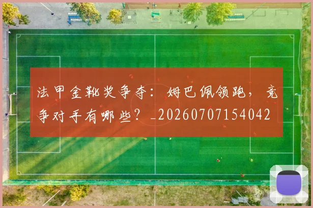 法甲金靴奖争夺:姆巴佩领跑,竞争对手有哪些?_20260707154042