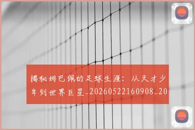 揭秘姆巴佩的足球生涯:从天才少年到世界巨星_20260522160908_20260707015805