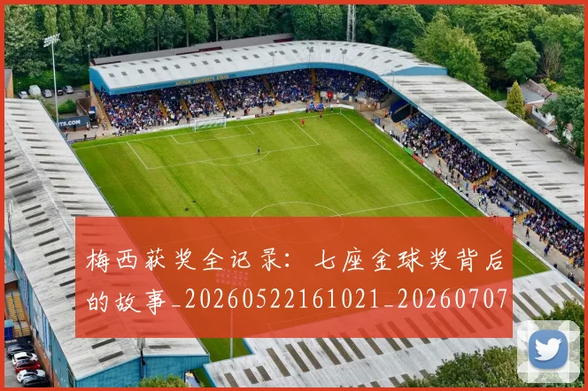 梅西获奖全记录:七座金球奖背后的故事_20260522161021_20260707145248