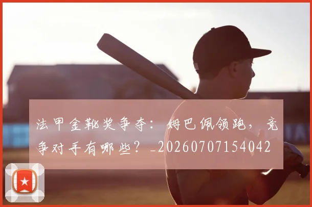 法甲金靴奖争夺:姆巴佩领跑,竞争对手有哪些?_20260707154042