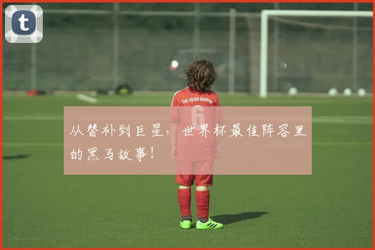 从替补到巨星,世界杯最佳阵容里的黑马故事!