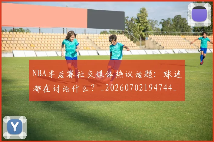 NBA季后赛社交媒体热议话题：球迷都在讨论什么？_20260702194744_20260714212416
