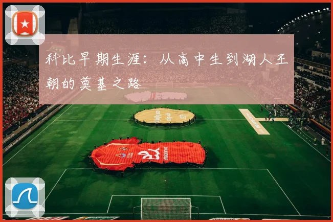 科比早期生涯：从高中生到湖人王朝的奠基之路