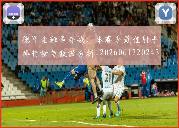 德甲金靴争夺战：本赛季最佳射手排行榜与数据分析_20260617202435_20260704173752