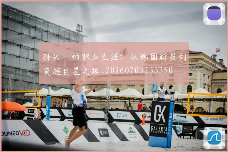 孙兴慜的职业生涯:从韩国新星到英超巨星之路_20260703233350