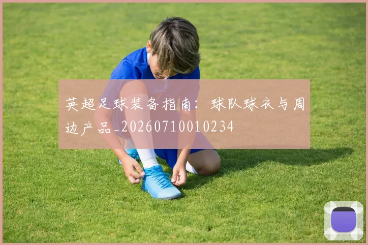 英超足球装备指南：球队球衣与周边产品_20260710010234