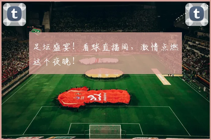 足坛盛宴!看球直播间,激情点燃这个夜晚!
