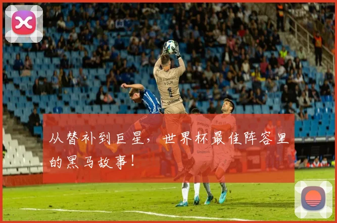 从替补到巨星,世界杯最佳阵容里的黑马故事!