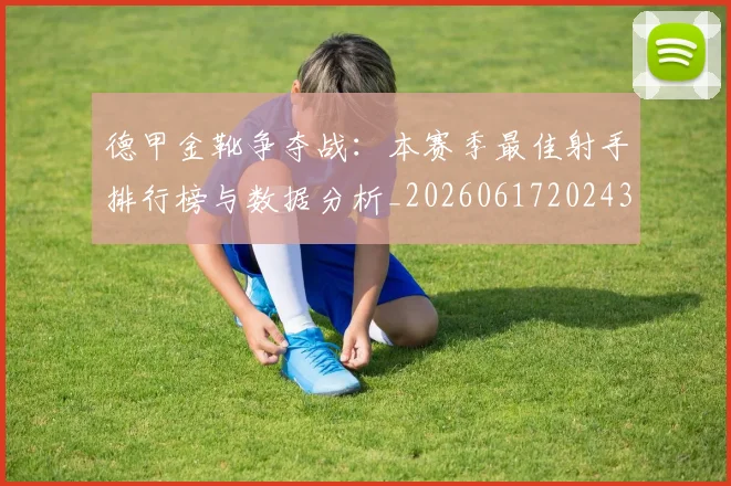 德甲金靴争夺战：本赛季最佳射手排行榜与数据分析_20260617202435_20260704173752