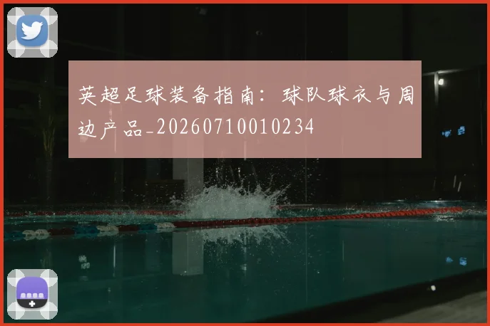 英超足球装备指南：球队球衣与周边产品_20260710010234