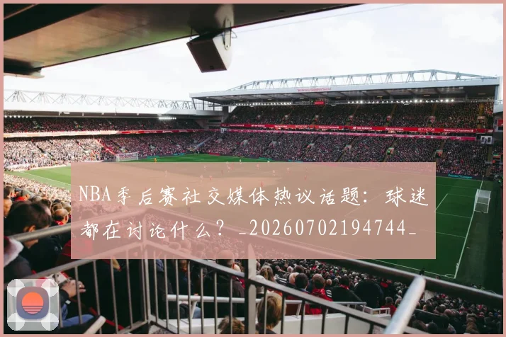 NBA季后赛社交媒体热议话题：球迷都在讨论什么？_20260702194744_20260714212416