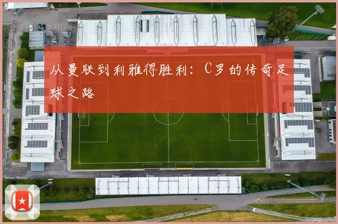 从曼联到利雅得胜利：C罗的传奇足球之路