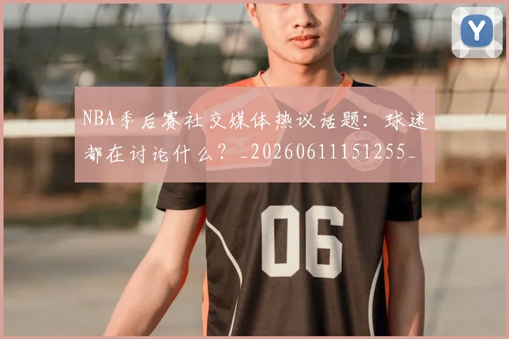 NBA季后赛社交媒体热议话题:球迷都在讨论什么?_20260611151255_20260702165520_20260714212416