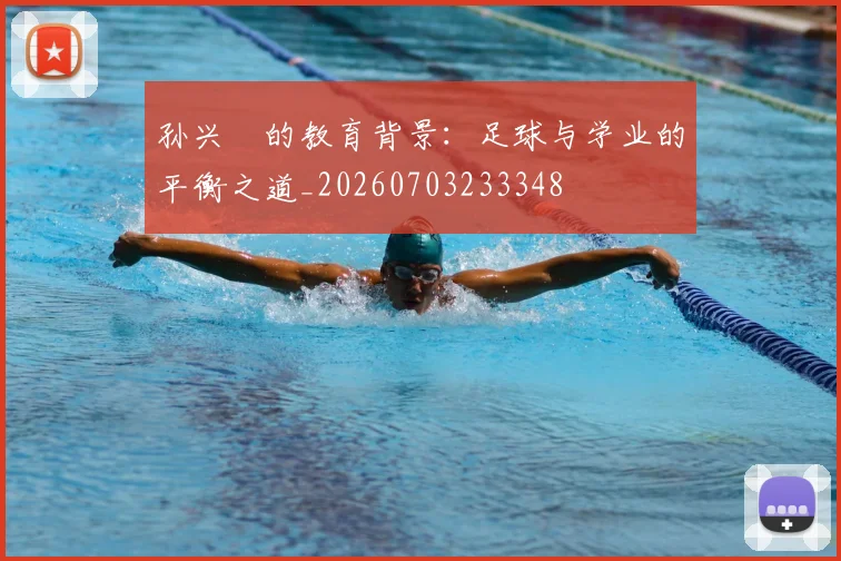 孙兴慜的教育背景:足球与学业的平衡之道_20260703233348