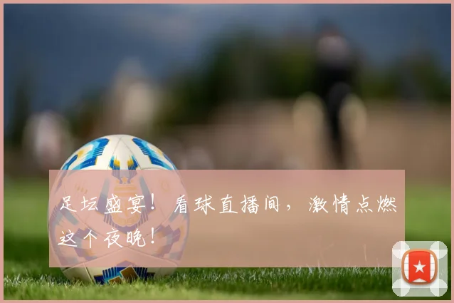 足坛盛宴!看球直播间,激情点燃这个夜晚!