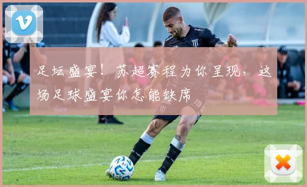 足坛盛宴！苏超赛程为你呈现，这场足球盛宴你怎能缺席