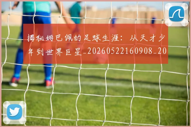 揭秘姆巴佩的足球生涯:从天才少年到世界巨星_20260522160908_20260707015805