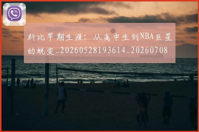科比早期生涯：从高中生到NBA巨星的蜕变_20260528193614_20260708195315